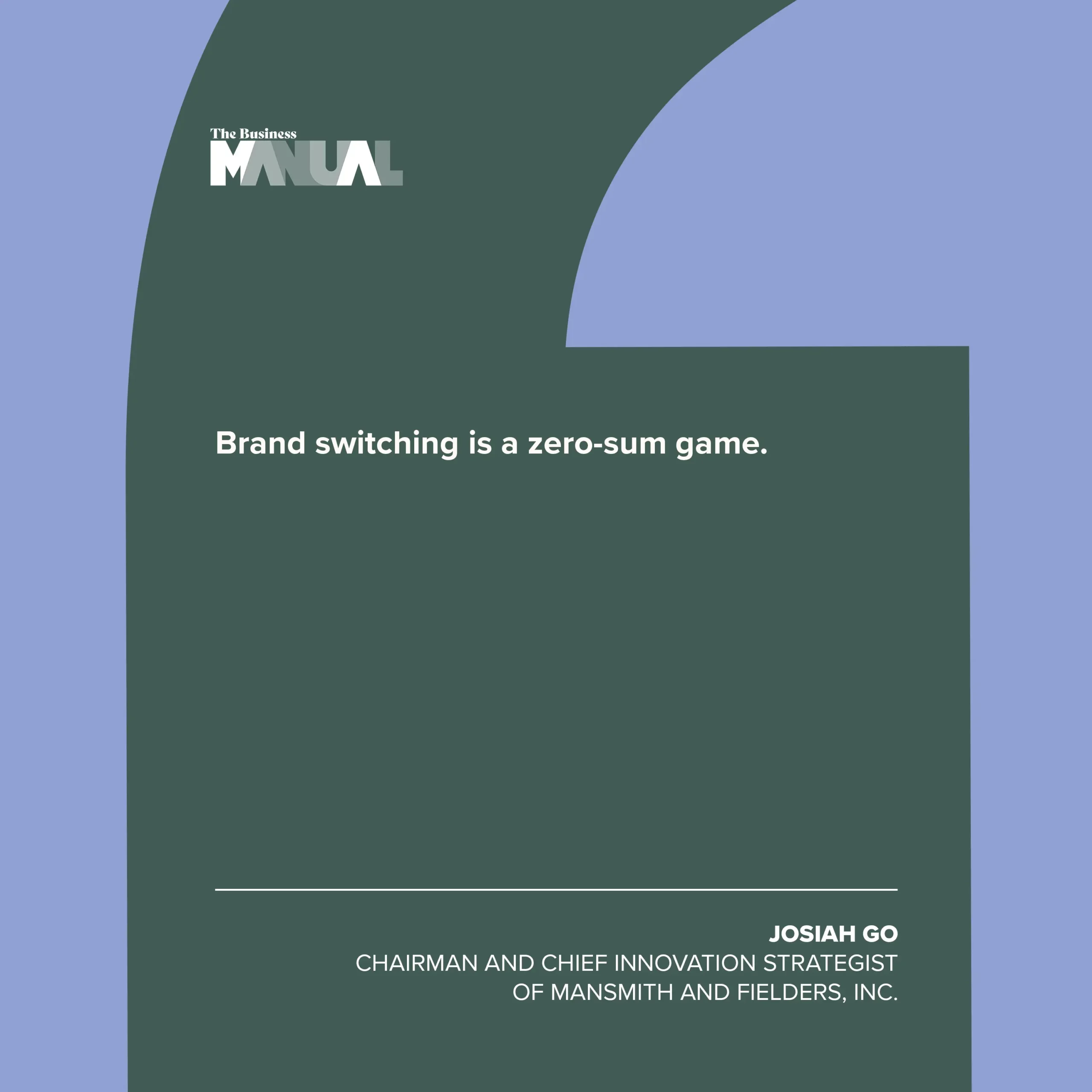 Brand switching is a zero-sum game. –Josiah Go, Chairman and Chief Innovation Strategist of Mansmith and Fielders, Inc.
