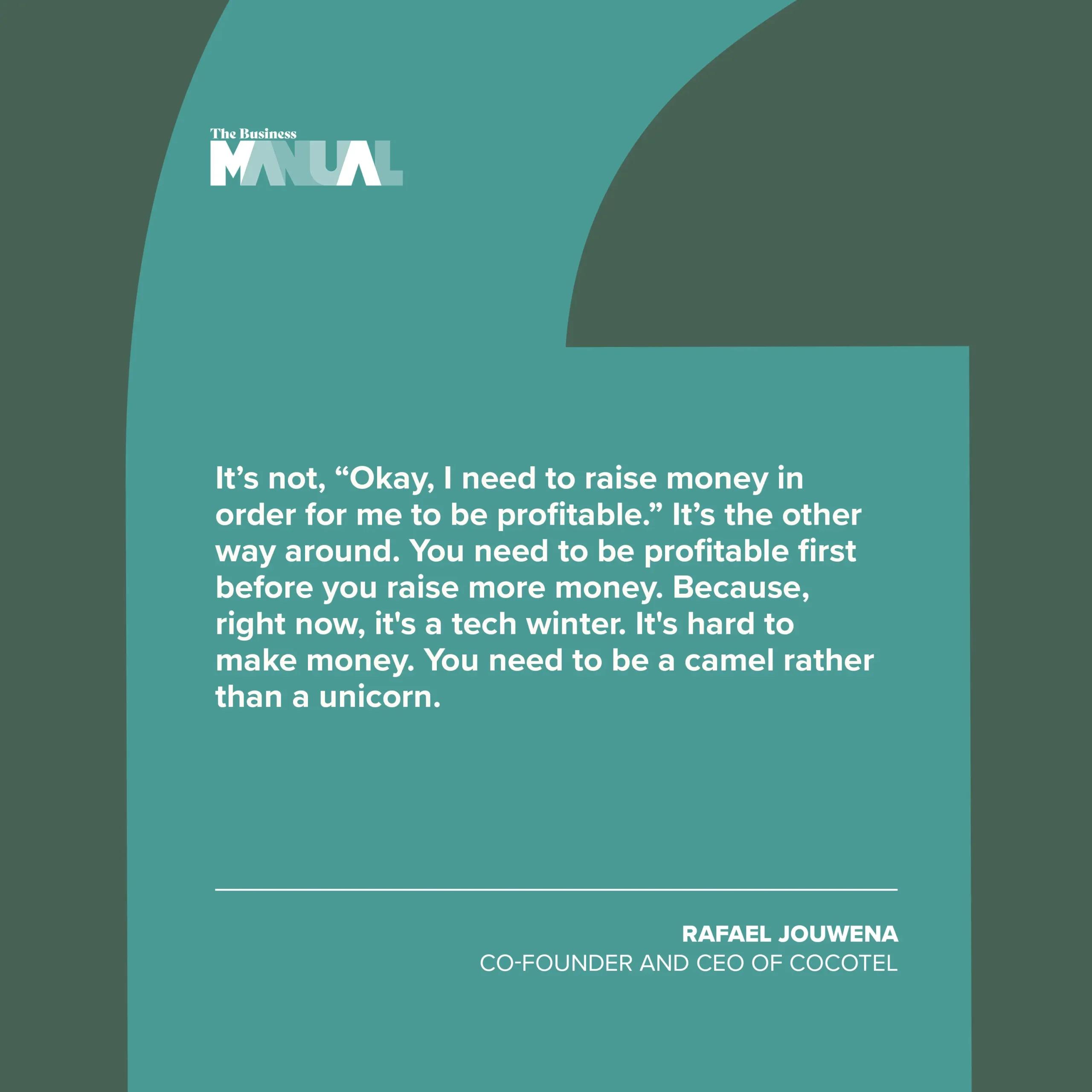 PULL QUOTE It’s not, “Okay, I need to raise money in order for me to be profitable.” It’s the other way around. You need to be profitable first before you raise more money. Because, right now, it's a tech winter. It's hard to make money. You need to be a camel rather than a unicorn. –Rafael Jouwena, Co-Founder and CEO of Cocotel