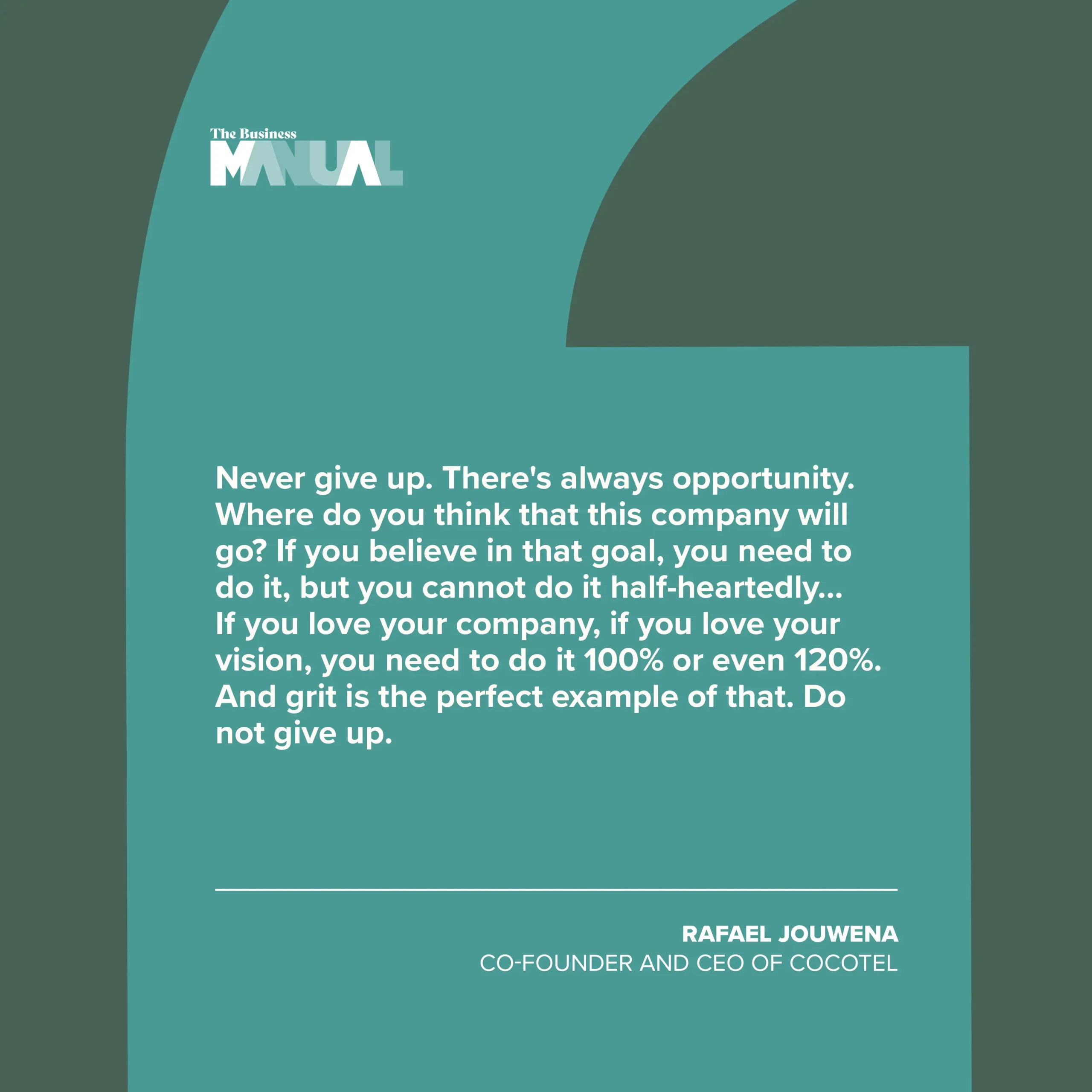 ULL QUOTE Never give up. There's always opportunity. Where do you think that this company will go? If you believe in that goal, you need to do it, but you cannot do it half-heartedly… If you love your company, if you love your vision, you need to do it 100% or even 120%. And grit is the perfect example of that. Do not give up. –Rafael Jouwena, Co-Founder and CEO of Cocotel