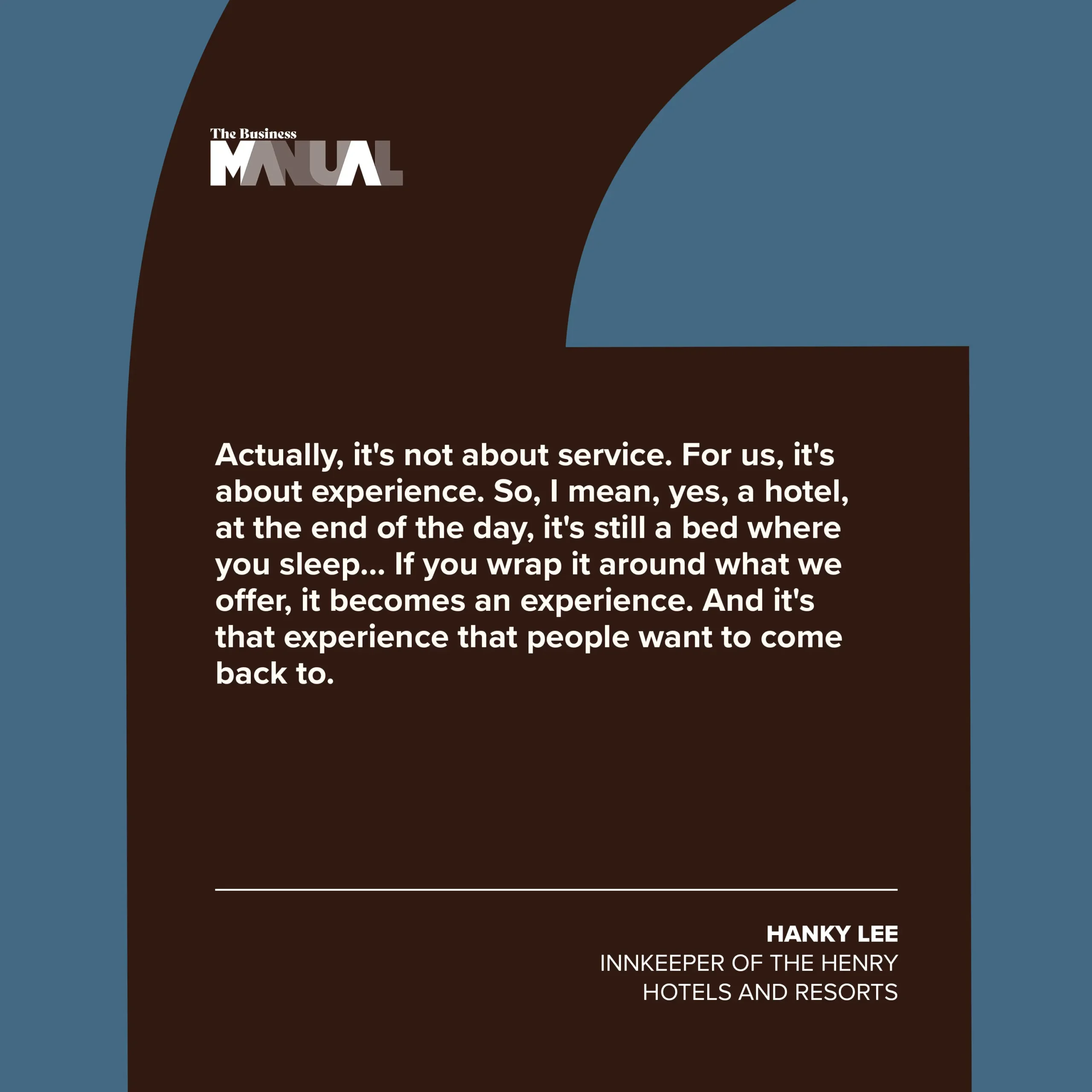 PULL QUOTE Actually, it's not about service. For us, it's about experience. So, I mean, yes, a hotel, at the end of the day, it's still a bed where you sleep… If you wrap it around what we offer, it becomes an experience. And it's that experience that people want to come back to us. –Hanky Lee, Innkeeper of The Henry Hotels and Resorts